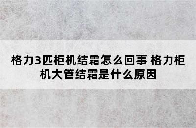 格力3匹柜机结霜怎么回事 格力柜机大管结霜是什么原因